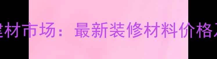 图片 广州鱼珠国际建材市场：最新装修材料价格及供应商全攻略
