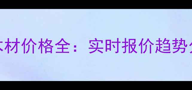 图片 广州鱼珠市场木材价格全：实时报价趋势分析与选购指南