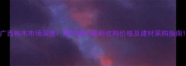 图片 广西彬木市场深度：南宁柳州最新收购价格及建材采购指南1