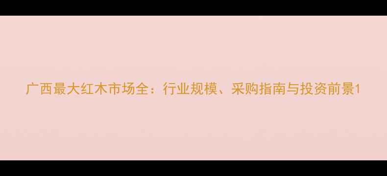 图片 广西最大红木市场全：行业规模、采购指南与投资前景1
