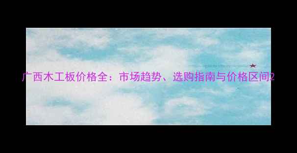 图片 广西木工板价格全：市场趋势、选购指南与价格区间2
