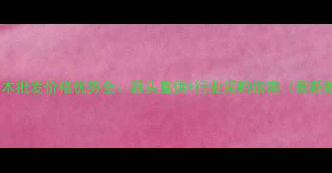 图片 广西杉木批发价格优势全：源头直供+行业采购指南（最新数据）2