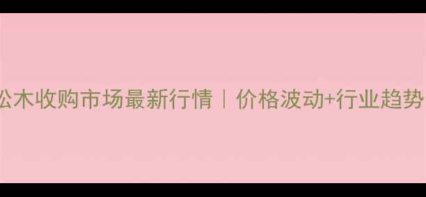 图片 广西松木收购市场最新行情｜价格波动+行业趋势全🔥2
