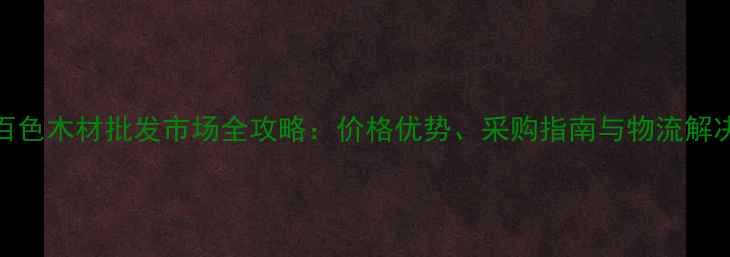 图片 广西百色木材批发市场全攻略：价格优势、采购指南与物流解决方案