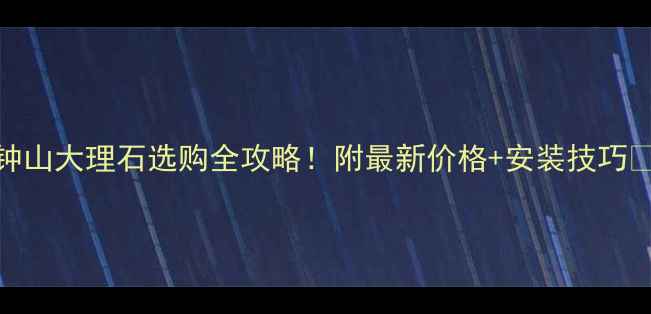 图片 广西钟山大理石选购全攻略！附最新价格+安装技巧🏡🇨🇳