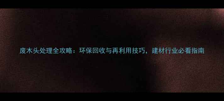 图片 废木头处理全攻略：环保回收与再利用技巧，建材行业必看指南