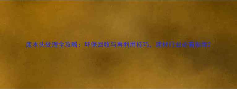 图片 废木头处理全攻略：环保回收与再利用技巧，建材行业必看指南2