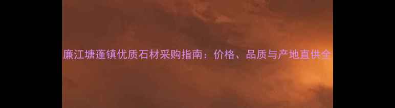 图片 廉江塘蓬镇优质石材采购指南：价格、品质与产地直供全