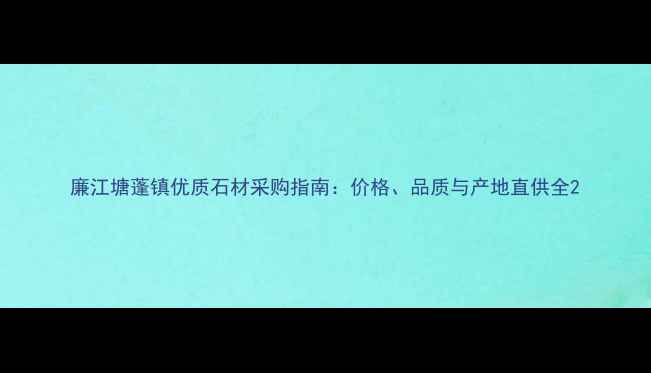 图片 廉江塘蓬镇优质石材采购指南：价格、品质与产地直供全2