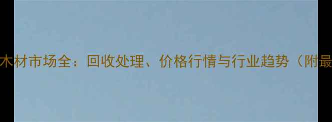 图片 廊坊废旧木材市场全：回收处理、价格行情与行业趋势（附最新数据）