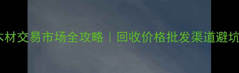 图片 廊坊旧木材交易市场全攻略｜回收价格批发渠道避坑指南🔥2