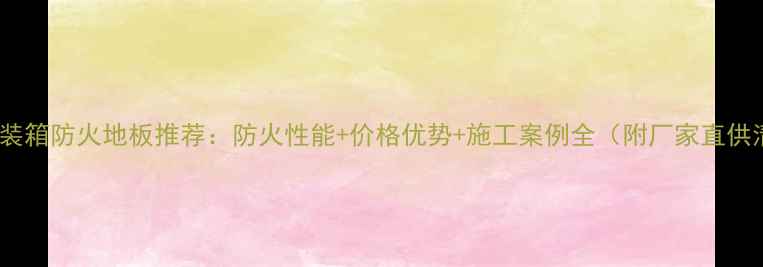 图片 廊坊集装箱防火地板推荐：防火性能+价格优势+施工案例全（附厂家直供清单）1