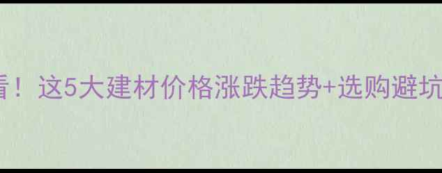 图片 建材价格波动全装修必看！这5大建材价格涨跌趋势+选购避坑指南（附最新报价表）1