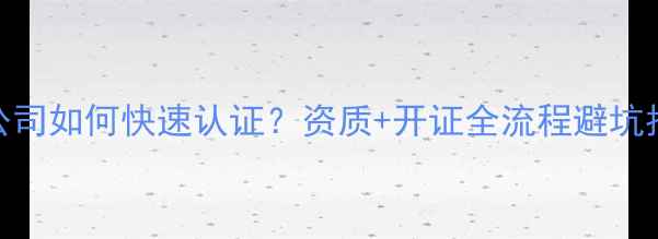 图片 建材公司如何快速认证？资质+开证全流程避坑指南🌟