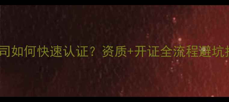 图片 建材公司如何快速认证？资质+开证全流程避坑指南🌟1