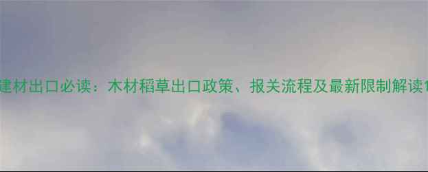 图片 建材出口必读：木材稻草出口政策、报关流程及最新限制解读1