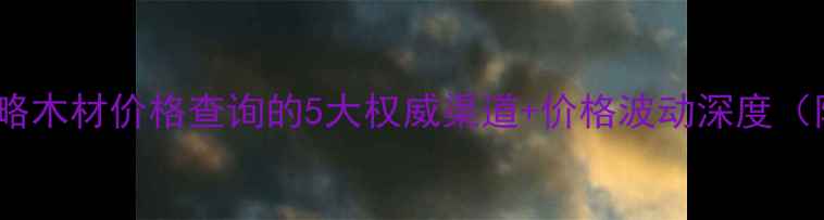 图片 建材市场全攻略木材价格查询的5大权威渠道+价格波动深度（附最新报价）1