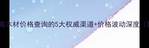 图片 建材市场全攻略木材价格查询的5大权威渠道+价格波动深度（附最新报价）2