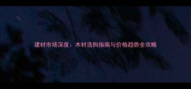 图片 建材市场深度：木材选购指南与价格趋势全攻略