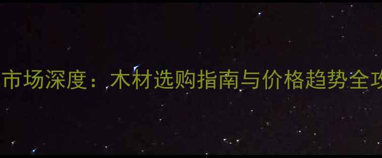 图片 建材市场深度：木材选购指南与价格趋势全攻略2