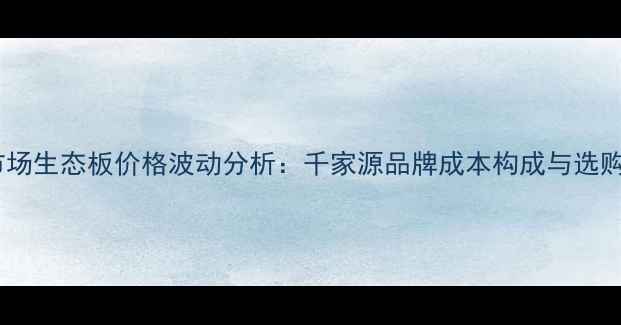 图片 建材市场生态板价格波动分析：千家源品牌成本构成与选购指南1