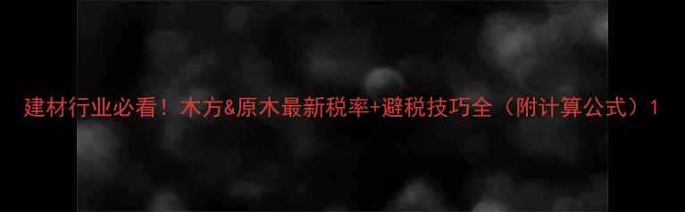 图片 建材行业必看！木方&原木最新税率+避税技巧全（附计算公式）1