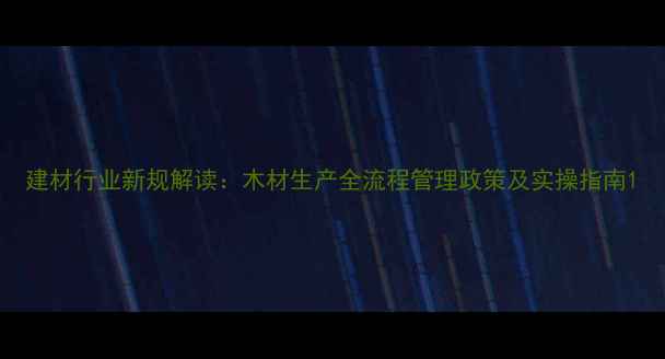 图片 建材行业新规解读：木材生产全流程管理政策及实操指南1