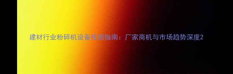 图片 建材行业粉碎机设备投资指南：厂家商机与市场趋势深度2