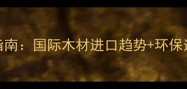 图片 建材选材指南：国际木材进口趋势+环保选购全攻略
