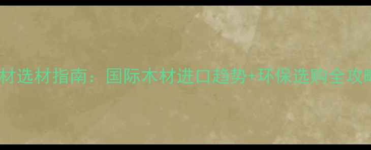 图片 建材选材指南：国际木材进口趋势+环保选购全攻略2