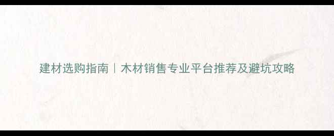 图片 建材选购指南｜木材销售专业平台推荐及避坑攻略