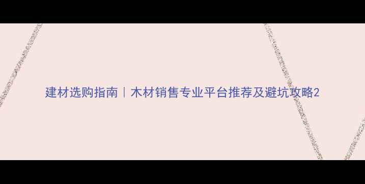图片 建材选购指南｜木材销售专业平台推荐及避坑攻略2