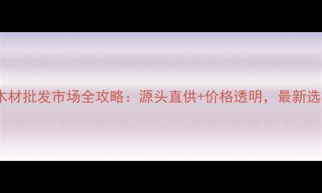 图片 张家港木材批发市场全攻略：源头直供+价格透明，最新选材指南1
