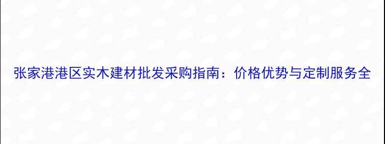 图片 张家港港区实木建材批发采购指南：价格优势与定制服务全