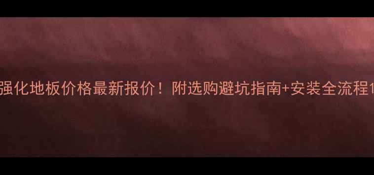 图片 强化地板价格最新报价！附选购避坑指南+安装全流程1