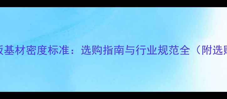 图片 强化地板基材密度标准：选购指南与行业规范全（附选购技巧）
