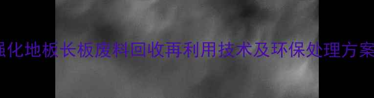 图片 强化地板长板废料回收再利用技术及环保处理方案2
