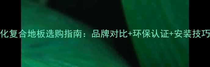 图片 强化复合地板选购指南：品牌对比+环保认证+安装技巧全