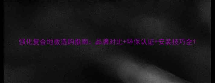 图片 强化复合地板选购指南：品牌对比+环保认证+安装技巧全1