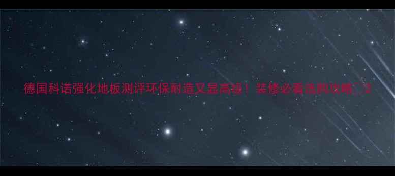 图片 德国科诺强化地板测评环保耐造又显高级！装修必看选购攻略🏠2