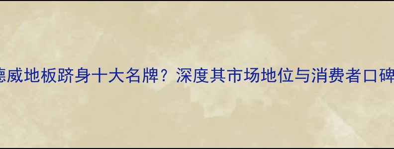 图片 德威地板跻身十大名牌？深度其市场地位与消费者口碑2
