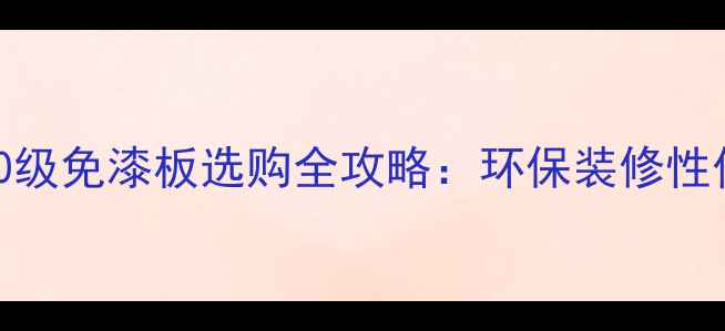 图片 必看！e0级免漆板选购全攻略：环保装修性价比之王