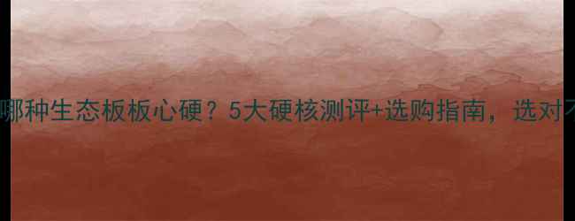 图片 必看！哪种生态板板心硬？5大硬核测评+选购指南，选对不踩坑1