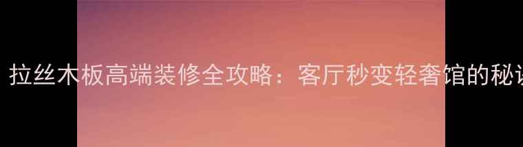 图片 必看！拉丝木板高端装修全攻略：客厅秒变轻奢馆的秘诀在这
