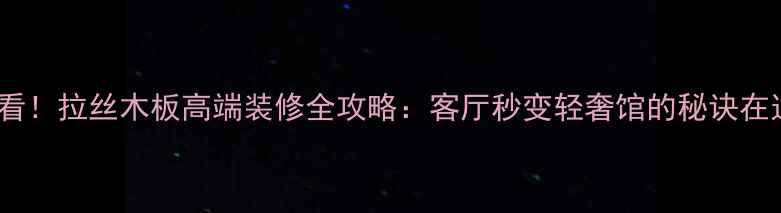 图片 必看！拉丝木板高端装修全攻略：客厅秒变轻奢馆的秘诀在这2
