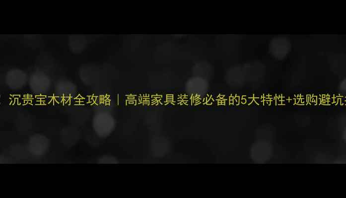 图片 必看！沉贵宝木材全攻略｜高端家具装修必备的5大特性+选购避坑指南1