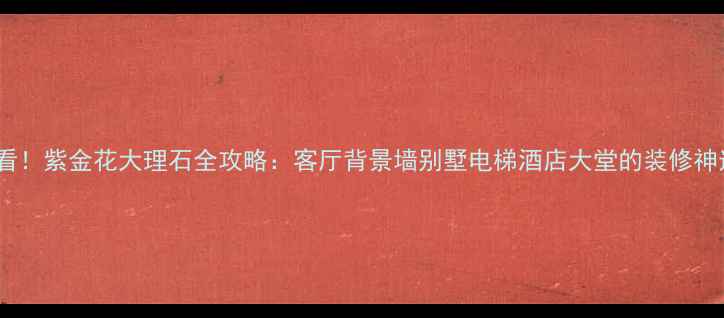 图片 必看！紫金花大理石全攻略：客厅背景墙别墅电梯酒店大堂的装修神选1