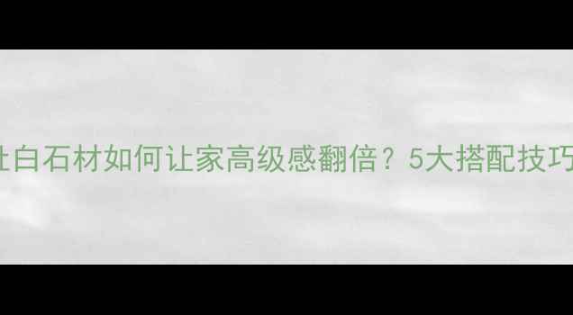 图片 必看！鱼肚白石材如何让家高级感翻倍？5大搭配技巧+避坑指南
