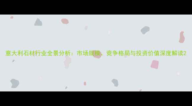 图片 意大利石材行业全景分析：市场规模、竞争格局与投资价值深度解读2
