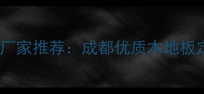 图片 成都专业多层板木地板厂家推荐：成都优质木地板定制与批发供应商指南2